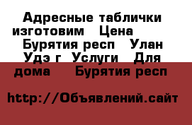 Адресные таблички изготовим › Цена ­ 500 - Бурятия респ., Улан-Удэ г. Услуги » Для дома   . Бурятия респ.